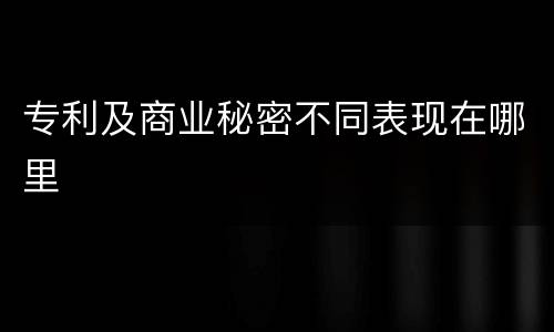 专利及商业秘密不同表现在哪里
