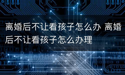 离婚后不让看孩子怎么办 离婚后不让看孩子怎么办理