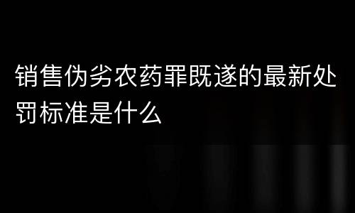 销售伪劣农药罪既遂的最新处罚标准是什么