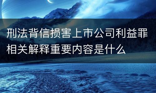 刑法背信损害上市公司利益罪相关解释重要内容是什么