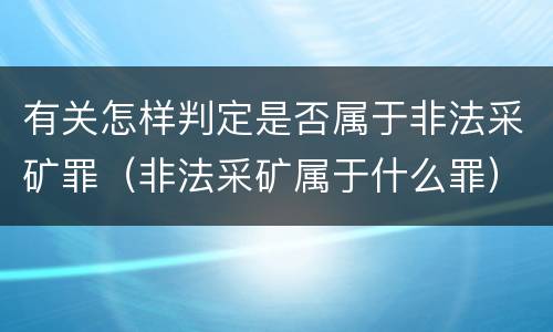 有关怎样判定是否属于非法采矿罪（非法采矿属于什么罪）