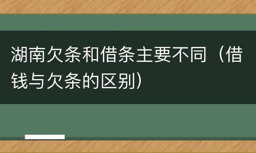 湖南欠条和借条主要不同（借钱与欠条的区别）