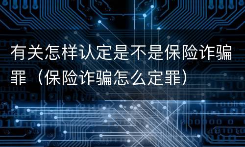 有关怎样认定是不是保险诈骗罪（保险诈骗怎么定罪）