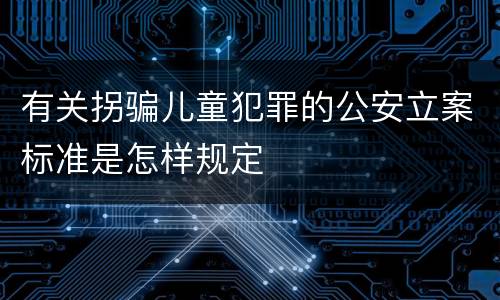 有关拐骗儿童犯罪的公安立案标准是怎样规定