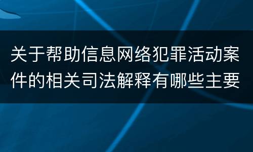 关于帮助信息网络犯罪活动案件的相关司法解释有哪些主要内容