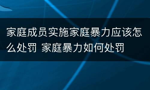 家庭成员实施家庭暴力应该怎么处罚 家庭暴力如何处罚