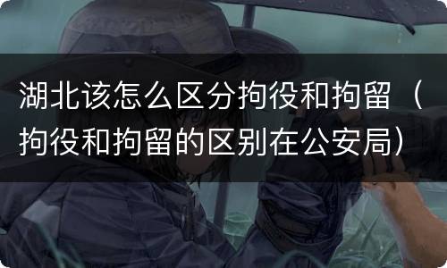 湖北该怎么区分拘役和拘留（拘役和拘留的区别在公安局）