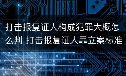 打击报复证人构成犯罪大概怎么判 打击报复证人罪立案标准