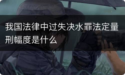 我国法律中过失决水罪法定量刑幅度是什么