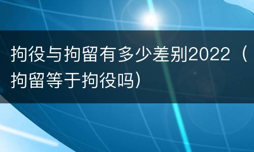 拘役与拘留有多少差别2022（拘留等于拘役吗）