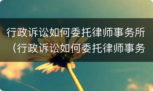 行政诉讼如何委托律师事务所（行政诉讼如何委托律师事务所调解）