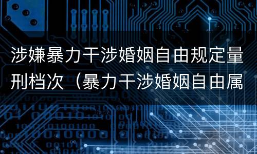 涉嫌暴力干涉婚姻自由规定量刑档次（暴力干涉婚姻自由属于犯罪吗）