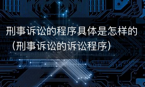 刑事诉讼的程序具体是怎样的（刑事诉讼的诉讼程序）