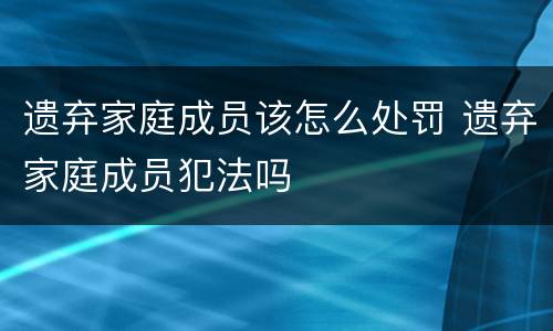 遗弃家庭成员该怎么处罚 遗弃家庭成员犯法吗