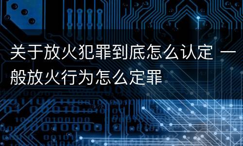 关于放火犯罪到底怎么认定 一般放火行为怎么定罪