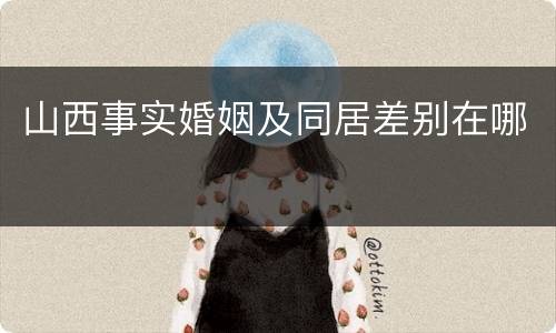 山西事实婚姻及同居差别在哪