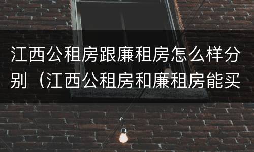 江西公租房跟廉租房怎么样分别（江西公租房和廉租房能买吗）
