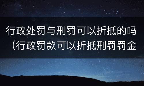 行政处罚与刑罚可以折抵的吗（行政罚款可以折抵刑罚罚金吗）