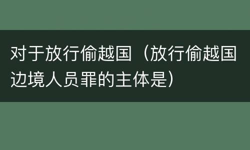 对于放行偷越国（放行偷越国边境人员罪的主体是）