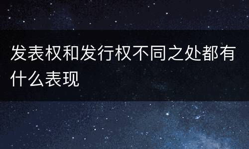 发表权和发行权不同之处都有什么表现