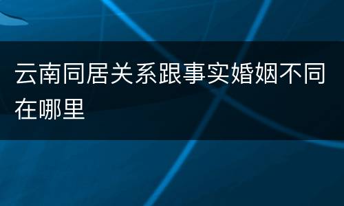 云南同居关系跟事实婚姻不同在哪里