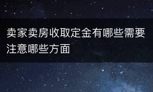 卖家卖房收取定金有哪些需要注意哪些方面