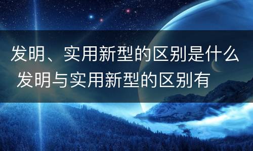 发明、实用新型的区别是什么 发明与实用新型的区别有