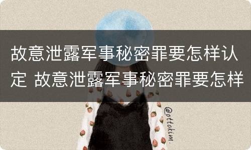 故意泄露军事秘密罪要怎样认定 故意泄露军事秘密罪要怎样认定犯罪