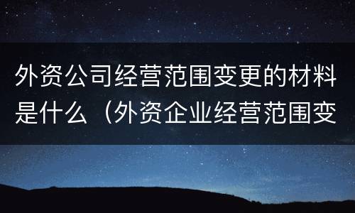 外资公司经营范围变更的材料是什么（外资企业经营范围变更流程）
