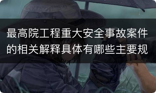 最高院工程重大安全事故案件的相关解释具体有哪些主要规定