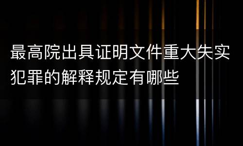 最高院出具证明文件重大失实犯罪的解释规定有哪些