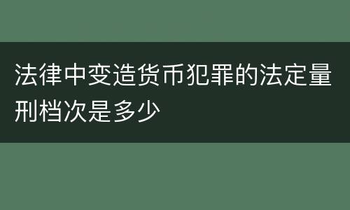 法律中变造货币犯罪的法定量刑档次是多少