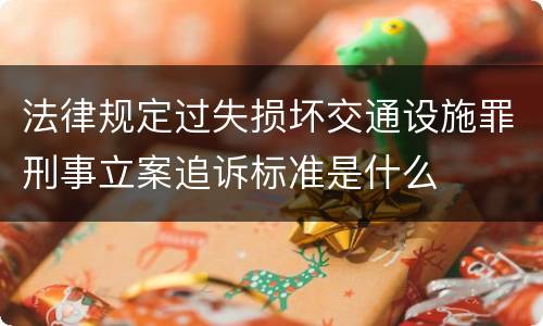 法律规定过失损坏交通设施罪刑事立案追诉标准是什么