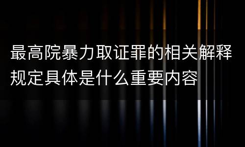 最高院暴力取证罪的相关解释规定具体是什么重要内容