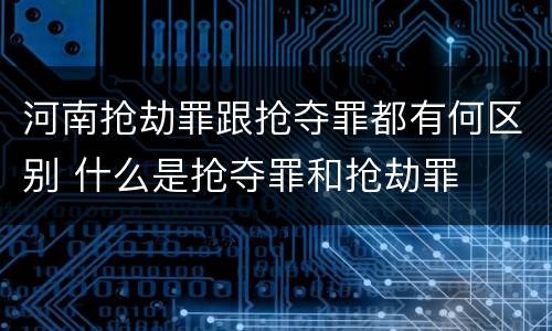 河南抢劫罪跟抢夺罪都有何区别 什么是抢夺罪和抢劫罪