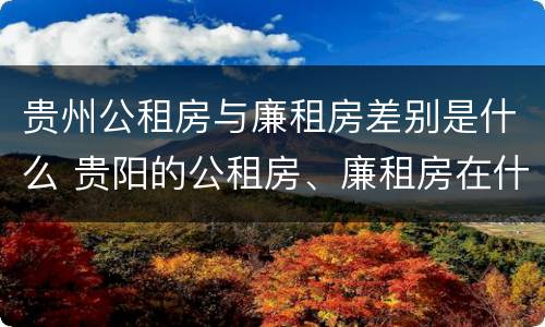 贵州公租房与廉租房差别是什么 贵阳的公租房、廉租房在什么地方?