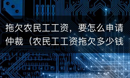 拖欠农民工工资，要怎么申请仲裁（农民工工资拖欠多少钱可以申请仲裁）