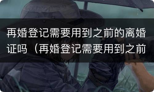 再婚登记需要用到之前的离婚证吗（再婚登记需要用到之前的离婚证吗）