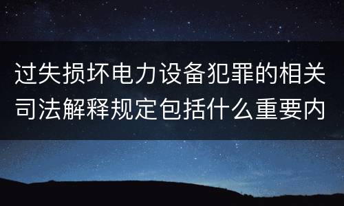 过失损坏电力设备犯罪的相关司法解释规定包括什么重要内容