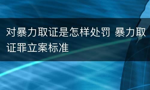 对暴力取证是怎样处罚 暴力取证罪立案标准