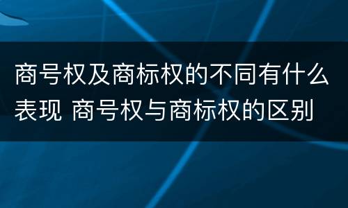 商号权及商标权的不同有什么表现 商号权与商标权的区别
