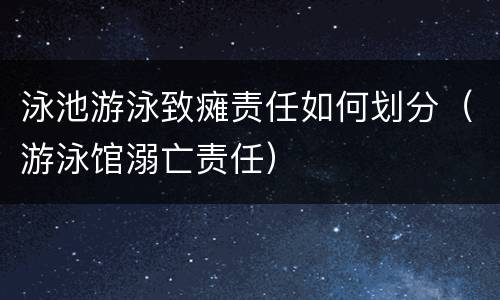 泳池游泳致瘫责任如何划分（游泳馆溺亡责任）