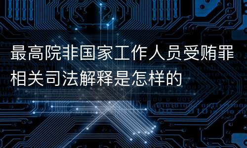 最高院非国家工作人员受贿罪相关司法解释是怎样的