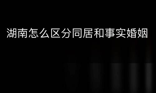 湖南怎么区分同居和事实婚姻