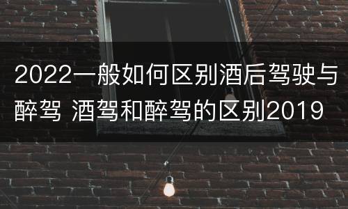 2022一般如何区别酒后驾驶与醉驾 酒驾和醉驾的区别2019