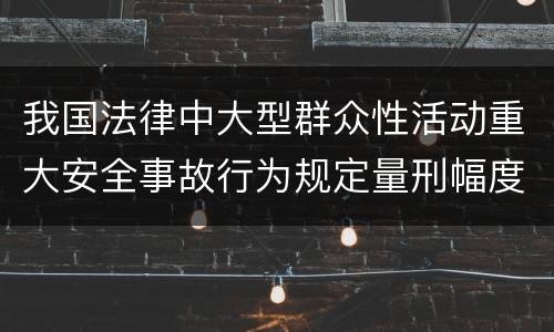 我国法律中大型群众性活动重大安全事故行为规定量刑幅度