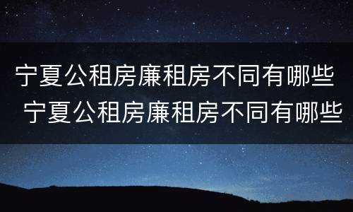 宁夏公租房廉租房不同有哪些 宁夏公租房廉租房不同有哪些区别