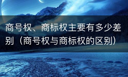 商号权、商标权主要有多少差别（商号权与商标权的区别）