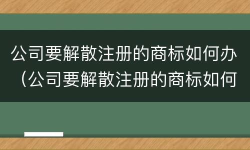 公司要解散注册的商标如何办（公司要解散注册的商标如何办手续）
