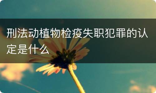 刑法动植物检疫失职犯罪的认定是什么
